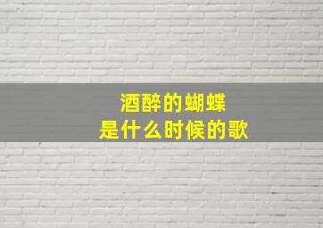 酒醉的蝴蝶 是什么时候的歌